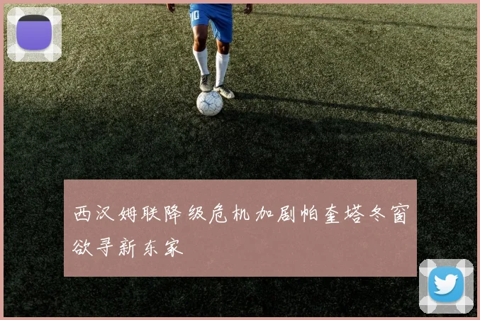 西汉姆联降级危机加剧帕奎塔冬窗欲寻新东家