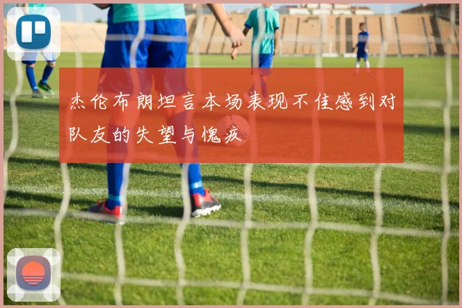 杰伦布朗坦言本场表现不佳感到对队友的失望与愧疚