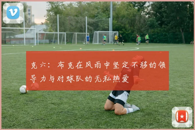 克六：布克在风雨中坚定不移的领导力与对球队的无私热爱
