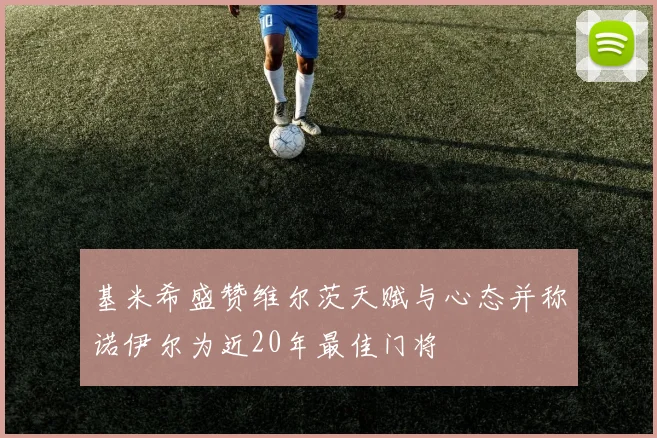 基米希盛赞维尔茨天赋与心态并称诺伊尔为近20年最佳门将