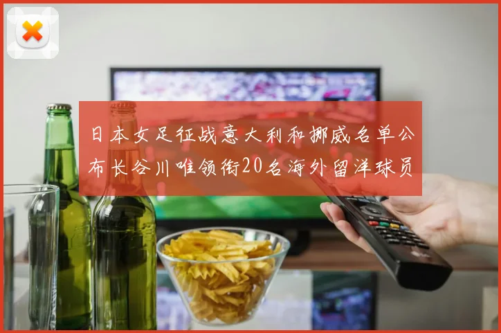 日本女足征战意大利和挪威名单公布长谷川唯领衔20名海外留洋球员