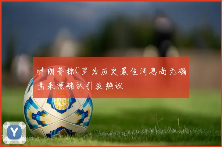 特朗普称C罗为历史最佳消息尚无确凿来源确认引发热议