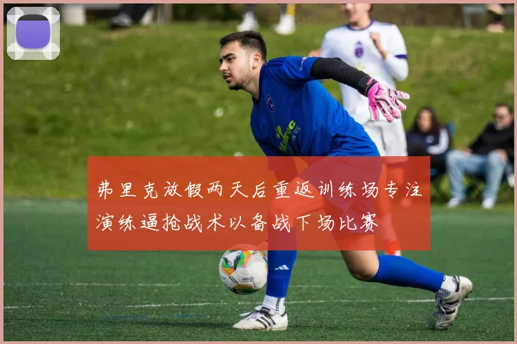 弗里克放假两天后重返训练场专注演练逼抢战术以备战下场比赛