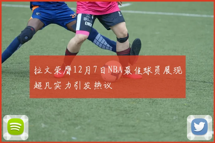 拉文荣膺12月7日NBA最佳球员展现超凡实力引发热议