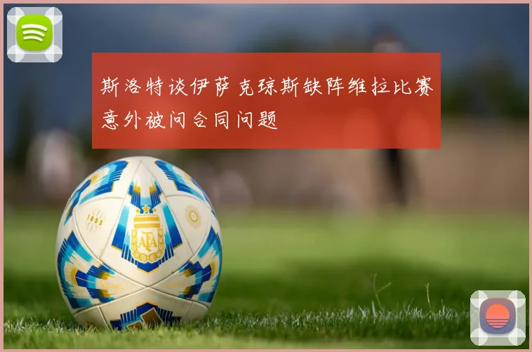 斯洛特谈伊萨克琼斯缺阵维拉比赛意外被问合同问题